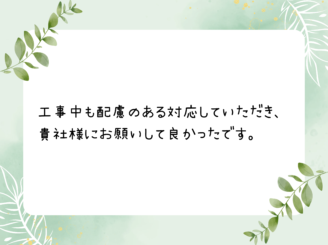 工事中も配慮のある対応していただき、貴社様にお願いして良かったです。